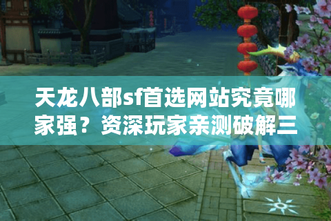 天龙八部sf首选网站究竟哪家强?资深玩家亲测破解三大防坑铁律 天龙八部sf首选网站究竟哪家强?资深玩家亲测破解三大防坑铁律