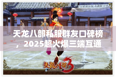 天龙八部私服群友口碑榜,2025超火爆三端互通服真实测评清单 天龙八部私服群友口碑榜,2025超火爆三端互通服真实测评清单