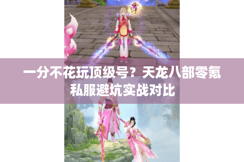 一分不花玩顶级号?天龙八部零氪私服避坑实战对比 一分不花玩顶级号?天龙八部零氪私服避坑实战对比