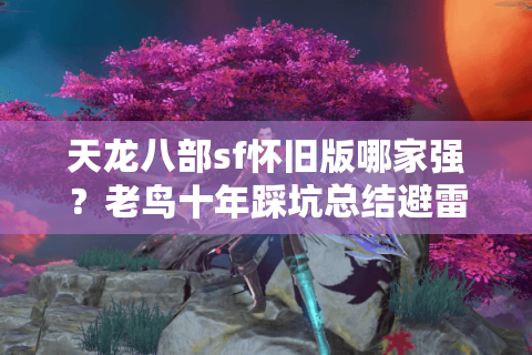 天龙八部sf怀旧版哪家强?老鸟十年踩坑总结避雷指南 天龙八部sf怀旧版哪家强?老鸟十年踩坑总结避雷指南