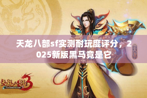 天龙八部sf实测耐玩度评分,2025新版黑马竟是它 天龙八部sf实测耐玩度评分,2025新版黑马竟是它