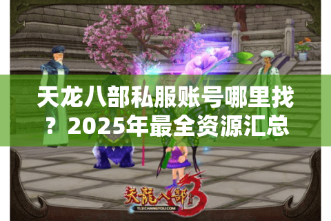 天龙八部私服账号哪里找?2025年最全资源汇总与避坑指南 天龙八部私服账号哪里找?2025年最全资源汇总与避坑指南