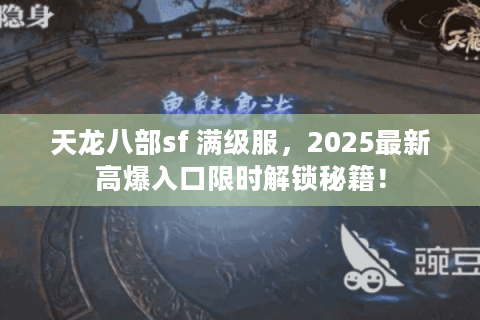 天龙八部sf 满级服，2025最新高爆入口限时解锁秘籍！