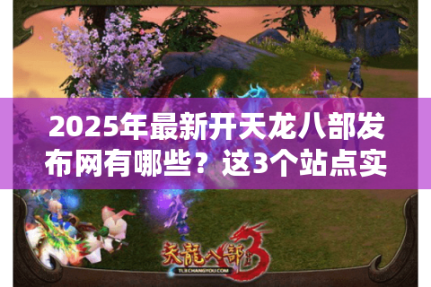 2025年最新开天龙八部发布网有哪些？这3个站点实时更新开区表