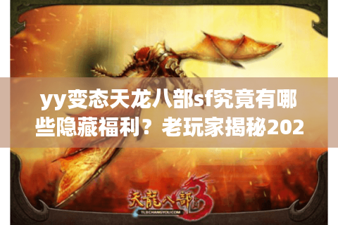 yy变态天龙八部sf究竟有哪些隐藏福利?老玩家揭秘2025年最新玩法 yy变态天龙八部sf究竟有哪些隐藏福利?老玩家揭秘2025年最新玩法