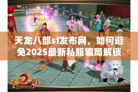 天龙八部sf发布网,如何避免2025最新私服骗局解锁极致体验? 天龙八部sf发布网,如何避免2025最新私服骗局解锁极致体验?