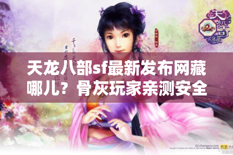 天龙八部sf最新发布网藏哪儿?骨灰玩家亲测安全入口秘籍 天龙八部sf最新发布网藏哪儿?骨灰玩家亲测安全入口秘籍
