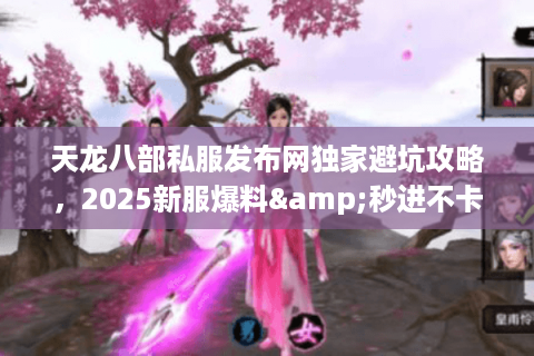天龙八部私服发布网独家避坑攻略,2025新服爆料&秒进不卡服指南 天龙八部私服发布网独家避坑攻略,2025新服爆料&秒进不卡服指南