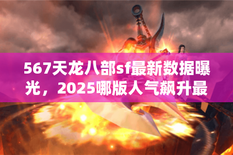 567天龙八部sf最新数据曝光,2025哪版人气飙升最快? 567天龙八部sf最新数据曝光,2025哪版人气飙升最快?