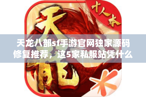 天龙八部sf手游官网独家源码修复推荐，这5家私服站凭什么霸榜玩家口碑？