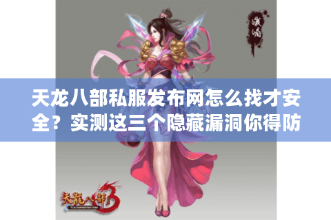 天龙八部私服发布网怎么找才安全?实测这三个隐藏漏洞你得防 天龙八部私服发布网怎么找才安全?实测这三个隐藏漏洞你得防