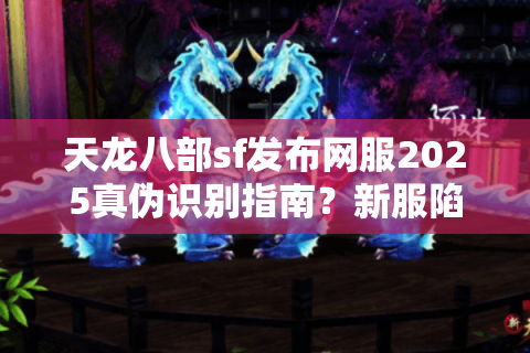 天龙八部sf发布网服2025真伪识别指南?新服陷阱避坑手册 天龙八部sf发布网服2025真伪识别指南?新服陷阱避坑手册