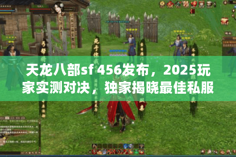 天龙八部sf 456发布,2025玩家实测对决,独家揭晓最佳私服入口 天龙八部sf 456发布,2025玩家实测对决,独家揭晓最佳私服入口