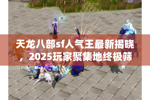 天龙八部sf人气王最新揭晓,2025玩家聚集地终极筛选术 天龙八部sf人气王最新揭晓,2025玩家聚集地终极筛选术
