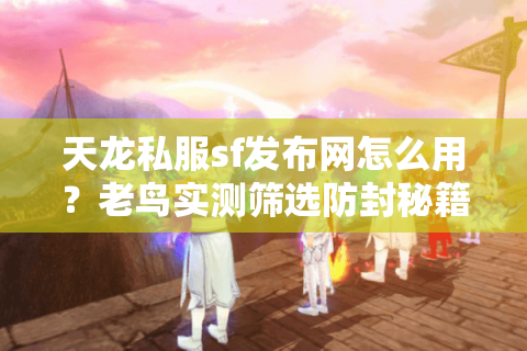 天龙私服sf发布网怎么用?老鸟实测筛选防封秘籍曝光 天龙私服sf发布网怎么用?老鸟实测筛选防封秘籍曝光