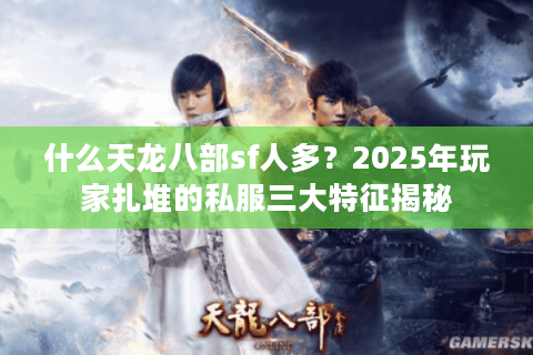 什么天龙八部sf人多?2025年玩家扎堆的私服三大特征揭秘 什么天龙八部sf人多?2025年玩家扎堆的私服三大特征揭秘