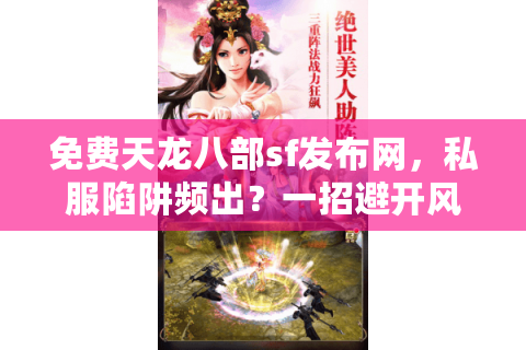 免费天龙八部sf发布网,私服陷阱频出?一招避开风险玩爽游戏 免费天龙八部sf发布网,私服陷阱频出?一招避开风险玩爽游戏
