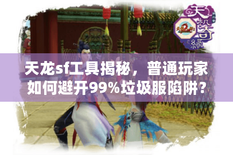 天龙sf工具揭秘,普通玩家如何避开99%垃圾服陷阱? 天龙sf工具揭秘,普通玩家如何避开99%垃圾服陷阱?