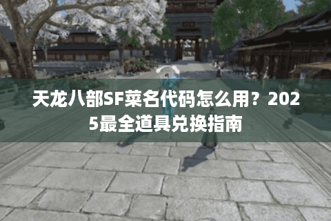 天龙八部SF菜名代码怎么用?2025最全道具兑换指南 天龙八部SF菜名代码怎么用?2025最全道具兑换指南