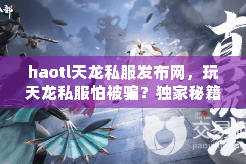 haotl天龙私服发布网,玩天龙私服怕被骗?独家秘籍带你飞! haotl天龙私服发布网,玩天龙私服怕被骗?独家秘籍带你飞!