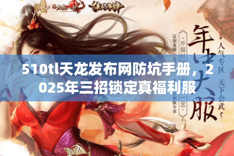 510tl天龙发布网防坑手册，2025年三招锁定真福利服