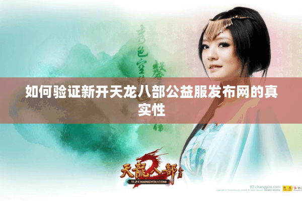 如何验证新开天龙八部公益服发布网的真实性