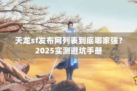 天龙sf发布网列表到底哪家强?2025实测避坑手册 天龙sf发布网列表到底哪家强?2025实测避坑手册