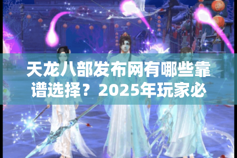 天龙八部发布网有哪些靠谱选择?2025年玩家必看避坑指南 天龙八部发布网有哪些靠谱选择?2025年玩家必看避坑指南