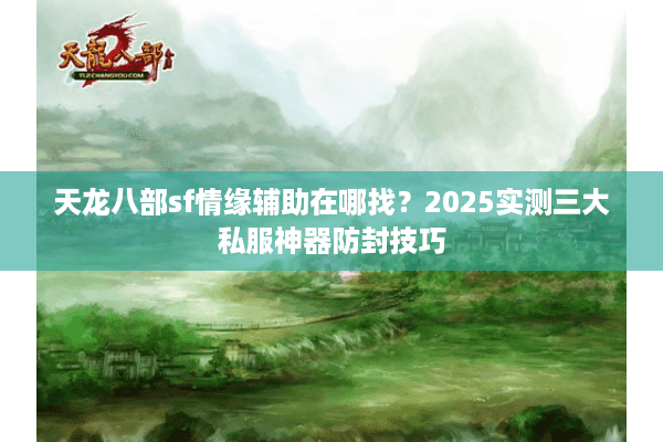 天龙八部sf情缘辅助在哪找?2025实测三大私服神器防封技巧 天龙八部sf情缘辅助在哪找?2025实测三大私服神器防封技巧