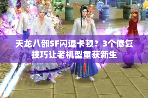 天龙八部SF闪退卡顿?3个修复技巧让老机型重获新生 天龙八部SF闪退卡顿?3个修复技巧让老机型重获新生