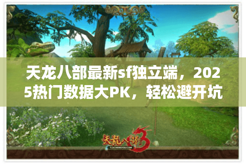 天龙八部最新sf独立端，2025热门数据大PK，轻松避开坑爹私服！