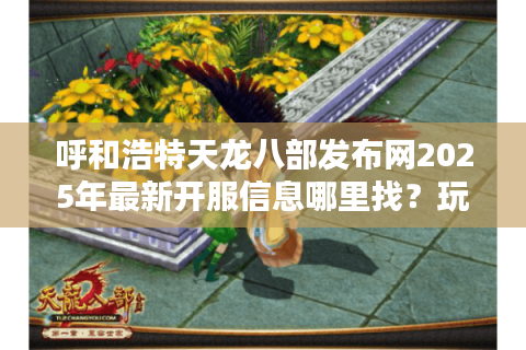 呼和浩特天龙八部发布网2025年最新开服信息哪里找?玩家必看攻略合集 呼和浩特天龙八部发布网2025年最新开服信息哪里找?玩家必看攻略合集