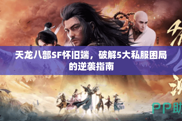 天龙八部SF怀旧端，破解5大私服困局的逆袭指南