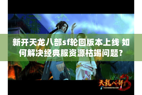 新开天龙八部sf轮回版本上线 如何解决经典服资源枯竭问题？