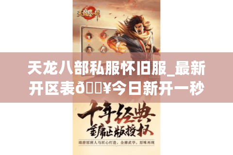 天龙八部私服怀旧服_最新开区表🔥今日新开一秒▷独家版本◁长期稳定服推荐 天龙八部私服怀旧服_最新开区表🔥今日新开一秒▷独家版本◁长期稳定服推荐