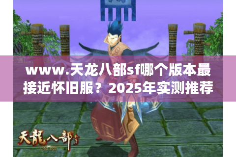 www.天龙八部sf哪个版本最接近怀旧服?2025年实测推荐 www.天龙八部sf哪个版本最接近怀旧服?2025年实测推荐