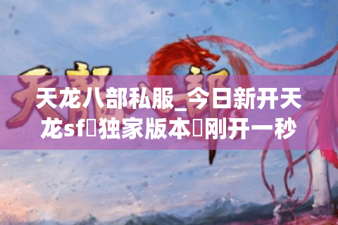 天龙八部私服_今日新开天龙sf▷独家版本◁刚开一秒长期稳定服推荐 天龙八部私服_今日新开天龙sf▷独家版本◁刚开一秒长期稳定服推荐
