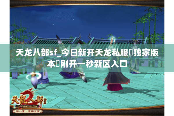 天龙八部sf_今日新开天龙私服▷独家版本◁刚开一秒新区入口 天龙八部sf_今日新开天龙私服▷独家版本◁刚开一秒新区入口