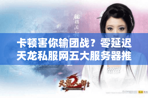 卡顿害你输团战？零延迟天龙私服网五大服务器推荐畅玩无忧