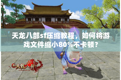 天龙八部sf压缩教程,如何将游戏文件缩小80%不卡顿? 天龙八部sf压缩教程,如何将游戏文件缩小80%不卡顿?