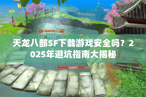 天龙八部SF下载游戏安全吗?2025年避坑指南大揭秘 天龙八部SF下载游戏安全吗?2025年避坑指南大揭秘