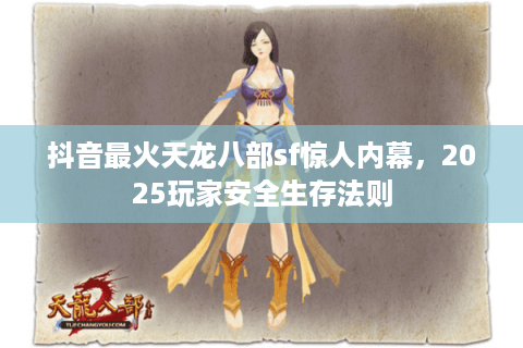 抖音最火天龙八部sf惊人内幕,2025玩家安全生存法则 抖音最火天龙八部sf惊人内幕,2025玩家安全生存法则