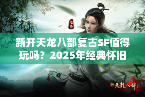 新开天龙八部复古SF值得玩吗?2025年经典怀旧服真实测评 新开天龙八部复古SF值得玩吗?2025年经典怀旧服真实测评