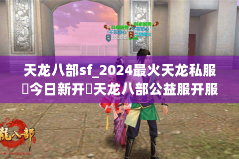 天龙八部sf_2024最火天龙私服▶今日新开◀天龙八部公益服开服大全 天龙八部sf_2024最火天龙私服▶今日新开◀天龙八部公益服开服大全