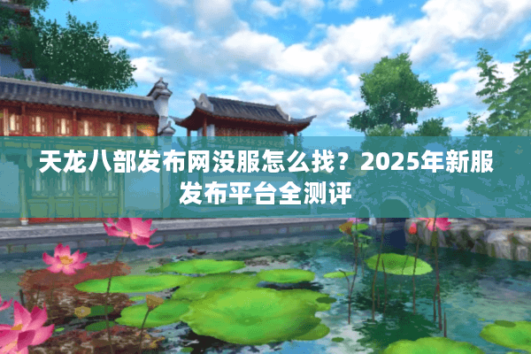 天龙八部发布网没服怎么找?2025年新服发布平台全测评 天龙八部发布网没服怎么找?2025年新服发布平台全测评