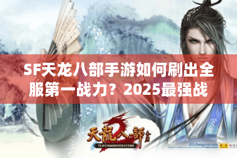 SF天龙八部手游如何刷出全服第一战力?2025最强战力养成攻略 SF天龙八部手游如何刷出全服第一战力?2025最强战力养成攻略