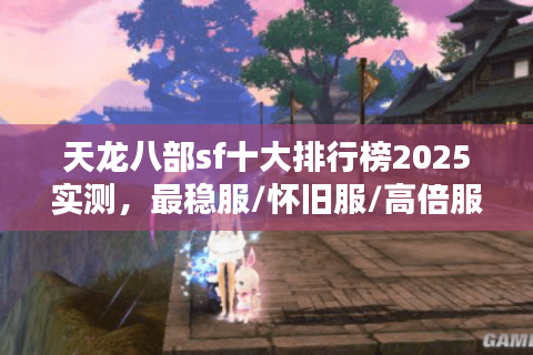 天龙八部sf十大排行榜2025实测,最稳服/怀旧服/高倍服数据拆解 天龙八部sf十大排行榜2025实测,最稳服/怀旧服/高倍服数据拆解