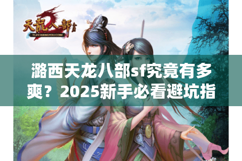 潞西天龙八部sf究竟有多爽?2025新手必看避坑指南 潞西天龙八部sf究竟有多爽?2025新手必看避坑指南