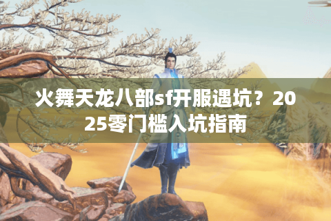 火舞天龙八部sf开服遇坑?2025零门槛入坑指南 火舞天龙八部sf开服遇坑?2025零门槛入坑指南