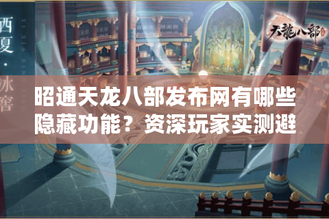 昭通天龙八部发布网有哪些隐藏功能?资深玩家实测避坑指南 昭通天龙八部发布网有哪些隐藏功能?资深玩家实测避坑指南